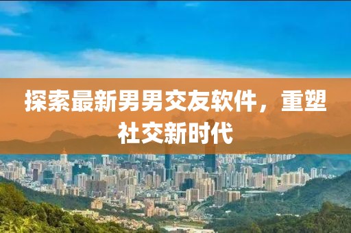 探索最新男男交友软件，重塑社交新时代