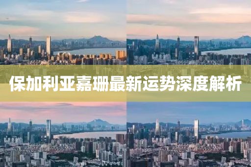 保加利亚嘉珊最新运势深度解析