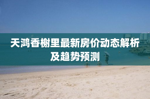 天鸿香榭里最新房价动态解析及趋势预测