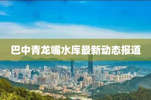 巴中青龙嘴水库最新动态报道