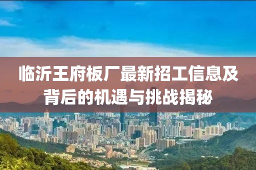 临沂王府板厂最新招工信息及背后的机遇与挑战揭秘