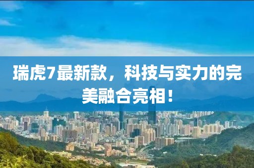 瑞虎7最新款，科技与实力的完美融合亮相！