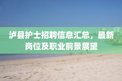 泸县护士招聘信息汇总，最新岗位及职业前景展望