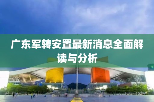 广东军转安置最新消息全面解读与分析