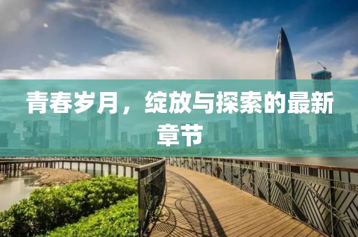 青春岁月，绽放与探索的最新章节