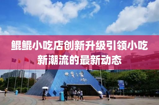 鲲鲲小吃店创新升级引领小吃新潮流的最新动态