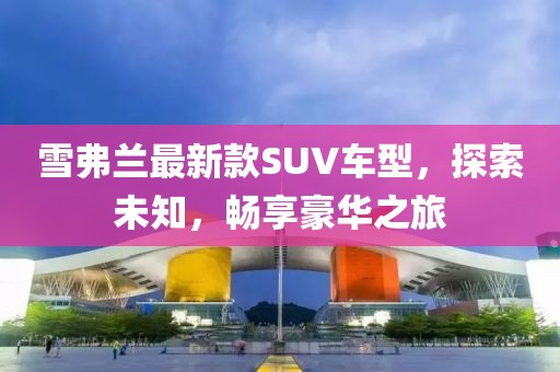 雪弗兰最新款SUV车型，探索未知，畅享豪华之旅