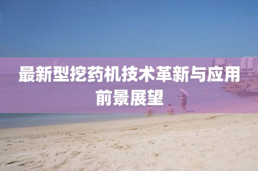 最新型挖药机技术革新与应用前景展望
