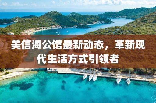 美信海公馆最新动态，革新现代生活方式引领者