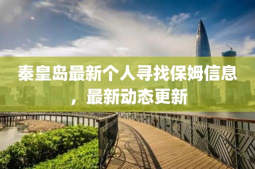 秦皇岛最新个人寻找保姆信息，最新动态更新