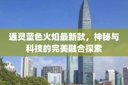 通灵蓝色火焰最新款，神秘与科技的完美融合探索