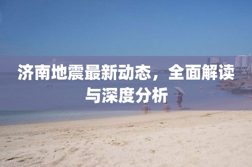 济南地震最新动态，全面解读与深度分析