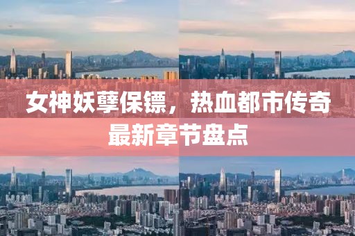 女神妖孽保镖，热血都市传奇最新章节盘点