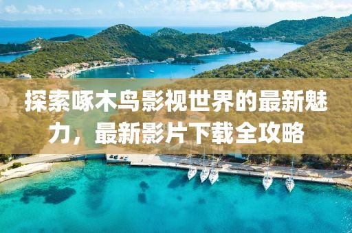 探索啄木鸟影视世界的最新魅力，最新影片下载全攻略