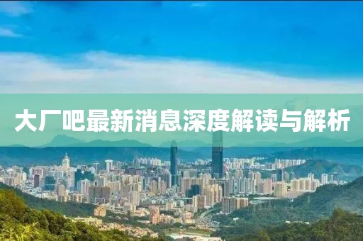 大厂吧最新消息深度解读与解析