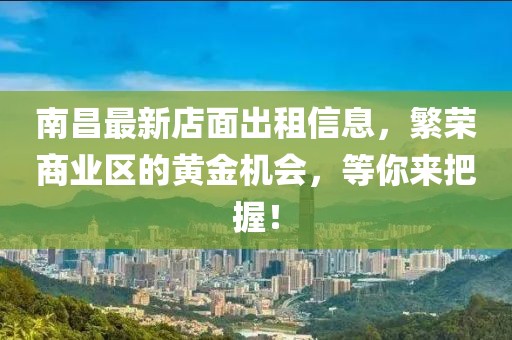 南昌最新店面出租信息，繁荣商业区的黄金机会，等你来把握！