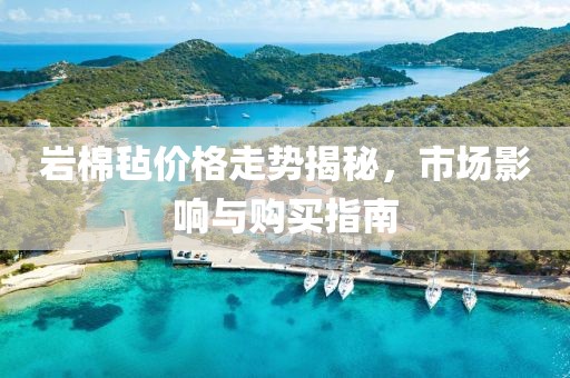 岩棉毡价格走势揭秘，市场影响与购买指南