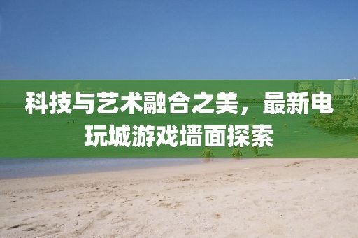 科技与艺术融合之美，最新电玩城游戏墙面探索