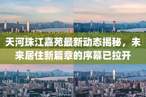 天河珠江嘉苑最新动态揭秘，未来居住新篇章的序幕已拉开