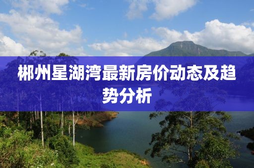 郴州星湖湾最新房价动态及趋势分析