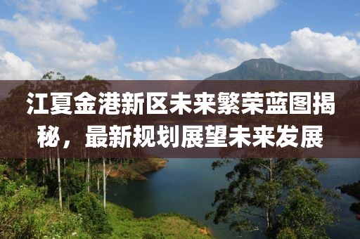 江夏金港新区未来繁荣蓝图揭秘，最新规划展望未来发展