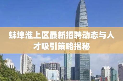 蚌埠淮上区最新招聘动态与人才吸引策略揭秘