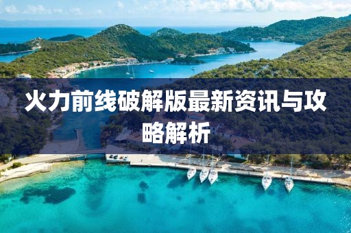 火力前线破解版最新资讯与攻略解析
