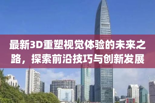 最新3D重塑视觉体验的未来之路，探索前沿技巧与创新发展