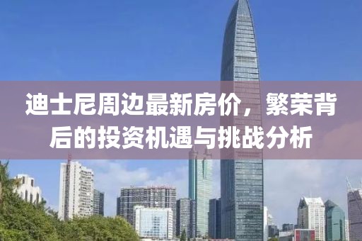 迪士尼周边最新房价，繁荣背后的投资机遇与挑战分析