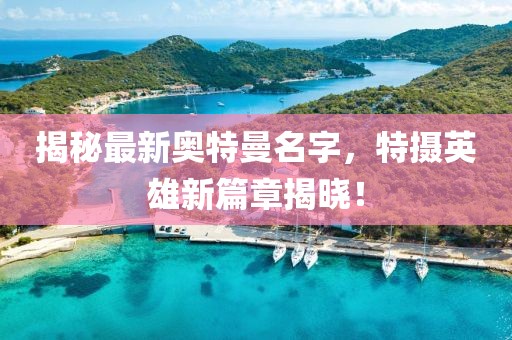 揭秘最新奥特曼名字，特摄英雄新篇章揭晓！