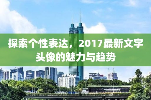 探索个性表达，2017最新文字头像的魅力与趋势
