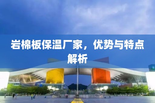 岩棉板保温厂家，优势与特点解析