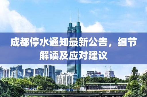成都停水通知最新公告，细节解读及应对建议