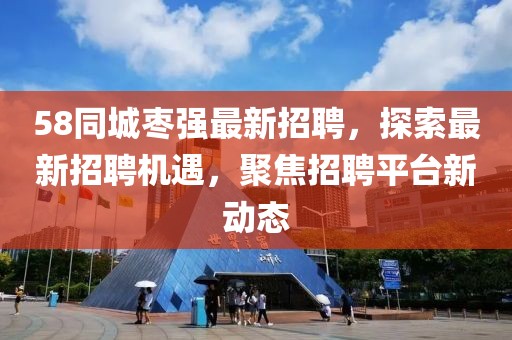 58同城枣强最新招聘，探索最新招聘机遇，聚焦招聘平台新动态