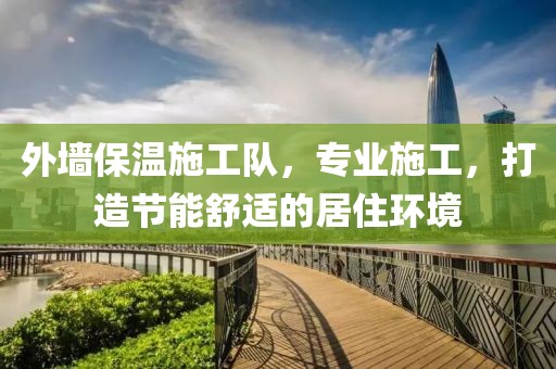外墙保温施工队，专业施工，打造节能舒适的居住环境