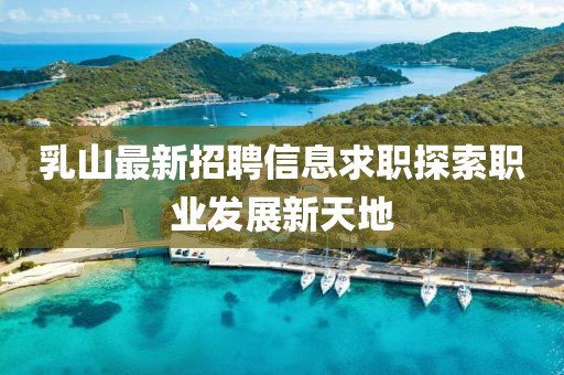 乳山最新招聘信息求职探索职业发展新天地