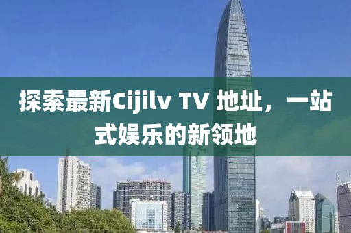 探索最新Cijilv TV 地址，一站式娱乐的新领地