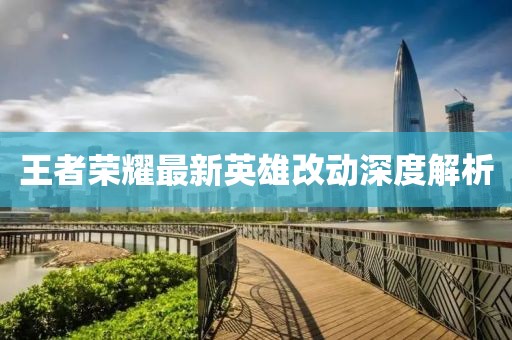 王者荣耀最新英雄改动深度解析