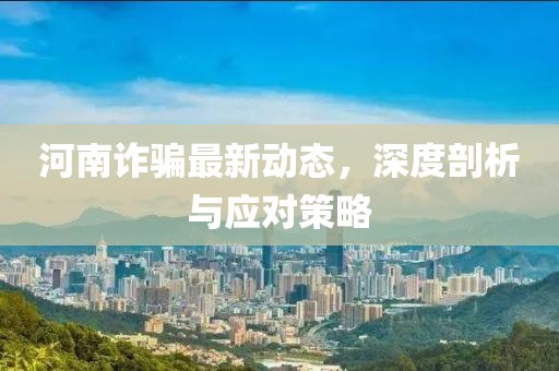 河南诈骗最新动态，深度剖析与应对策略