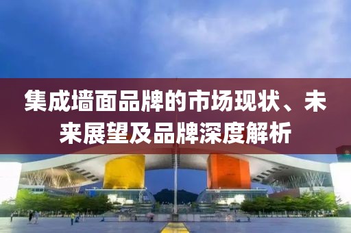 集成墙面品牌的市场现状、未来展望及品牌深度解析