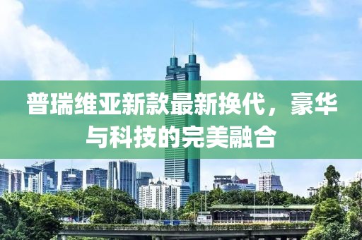 普瑞维亚新款最新换代，豪华与科技的完美融合