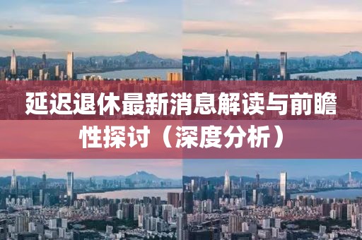 延迟退休最新消息解读与前瞻性探讨（深度分析）