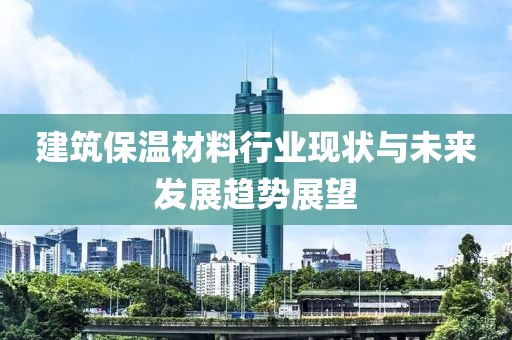 建筑保温材料行业现状与未来发展趋势展望