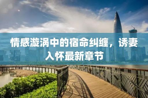 情感漩涡中的宿命纠缠，诱妻入怀最新章节