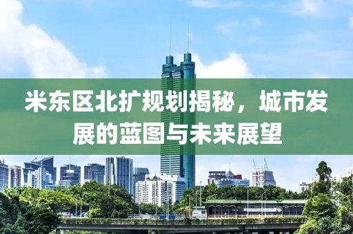 米东区北扩规划揭秘，城市发展的蓝图与未来展望