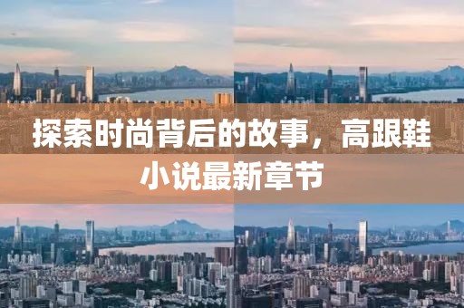 探索时尚背后的故事，高跟鞋小说最新章节
