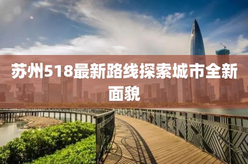 苏州518最新路线探索城市全新面貌
