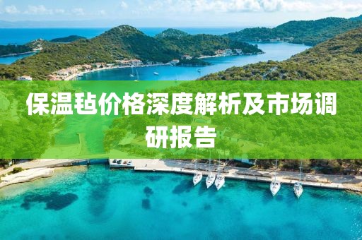 保温毡价格深度解析及市场调研报告