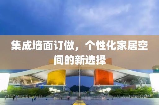集成墙面订做，个性化家居空间的新选择