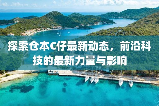 探索仓本C仔最新动态，前沿科技的最新力量与影响